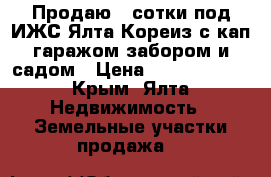Продаю 3 сотки под ИЖС Ялта Кореиз с кап.гаражом,забором и садом › Цена ­ 27 000 000 - Крым, Ялта Недвижимость » Земельные участки продажа   